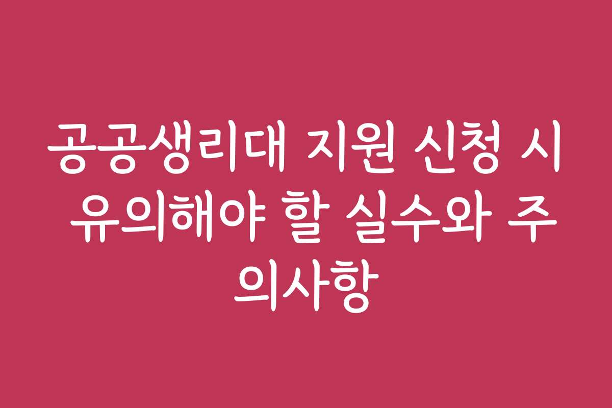공공생리대 지원 신청 시 유의해야 할 실수와 주의사항