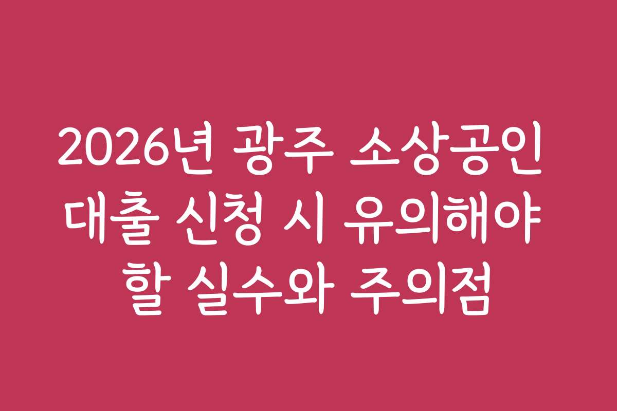 2026년 광주 소상공인 대출 신청 시 유의해야 할 실수와 주의점