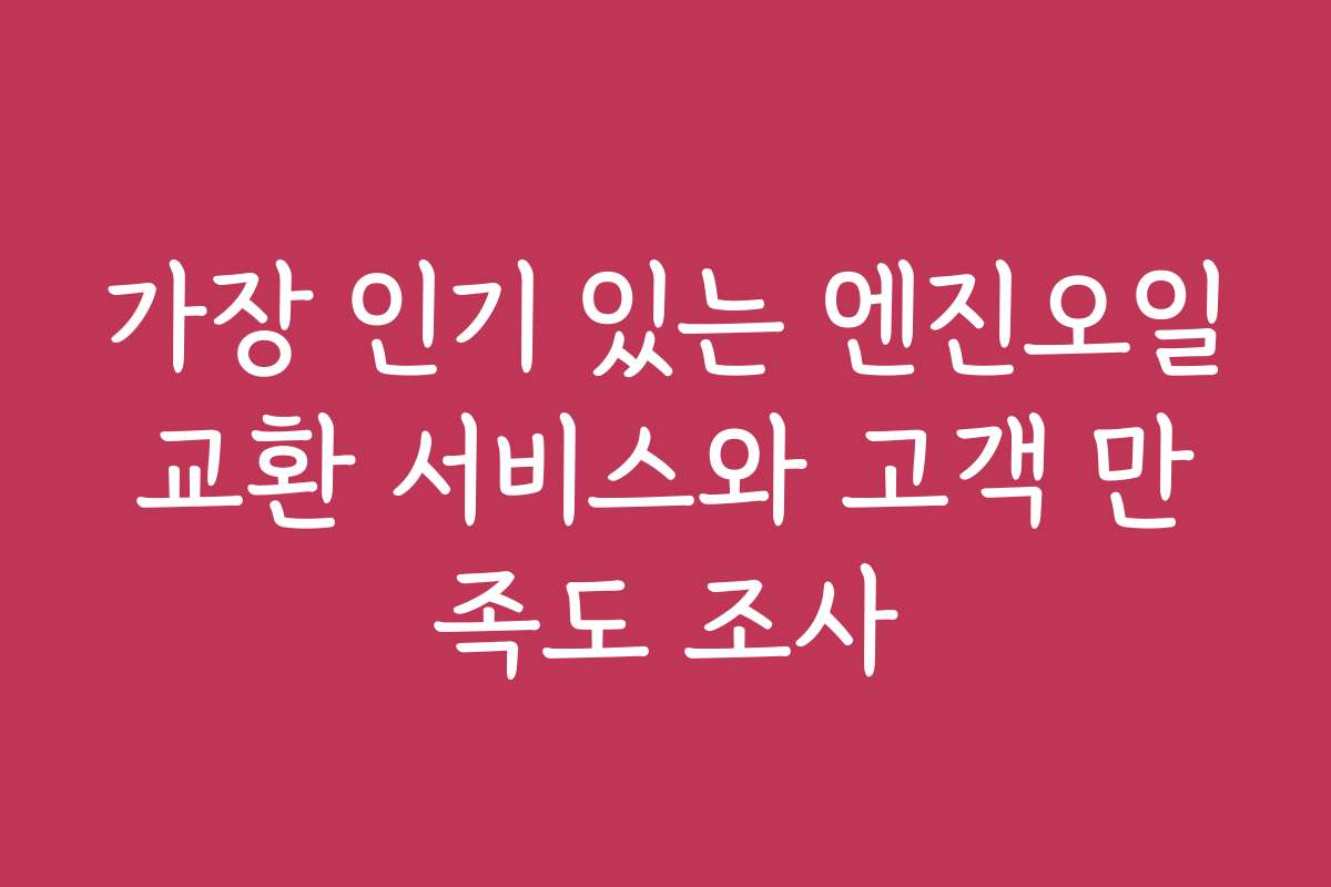가장 인기 있는 엔진오일교환 서비스와 고객 만족도 조사