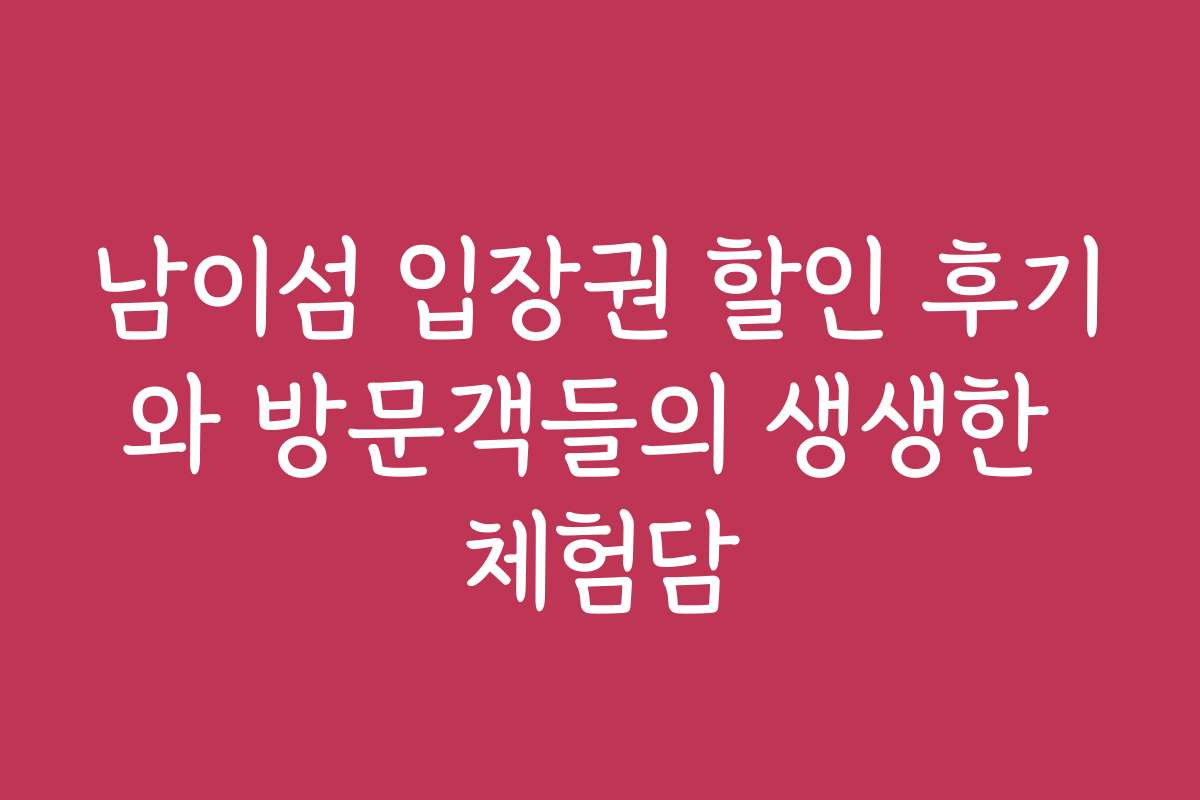 남이섬 입장권 할인 후기와 방문객들의 생생한 체험담