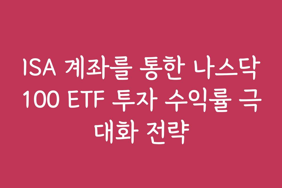 ISA 계좌를 통한 나스닥100 ETF 투자 수익률 극대화 전략