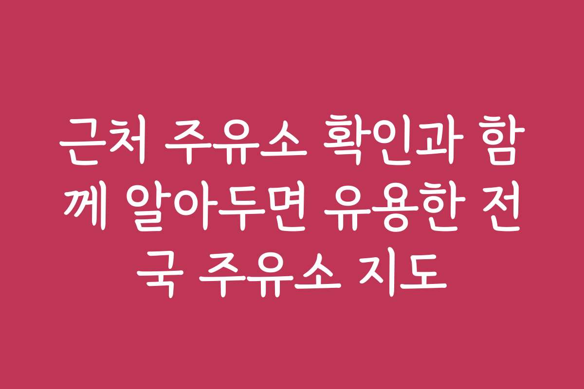 근처 주유소 확인과 함께 알아두면 유용한 전국 주유소 지도