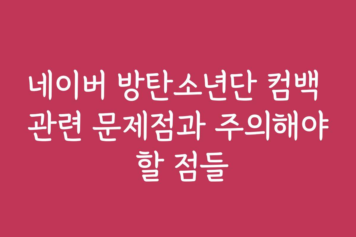네이버 방탄소년단 컴백 관련 문제점과 주의해야 할 점들
