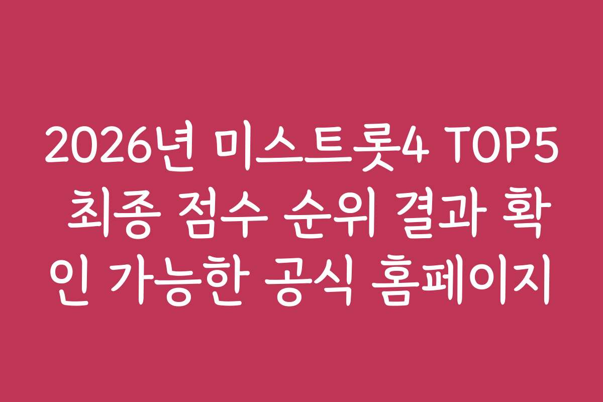 2026년 미스트롯4 TOP5 최종 점수 순위 결과 확인 가능한 공식 홈페이지