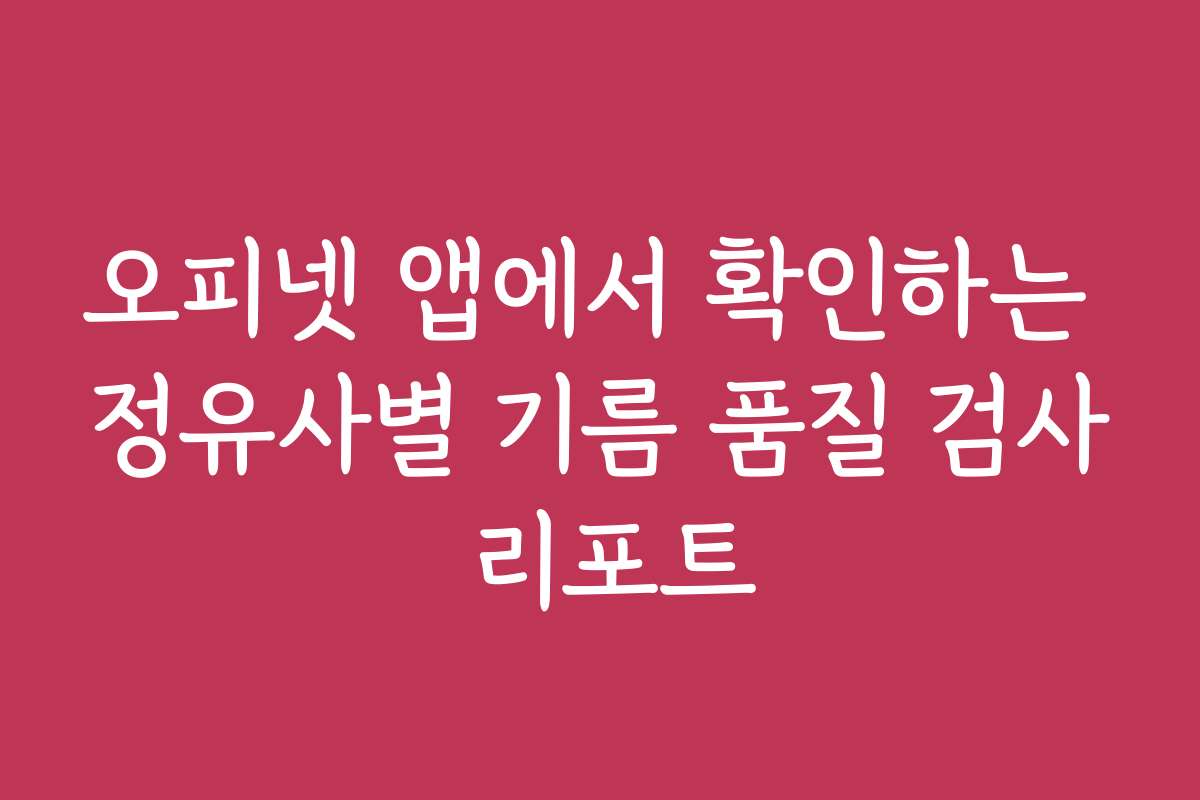 오피넷 앱에서 확인하는 정유사별 기름 품질 검사 리포트