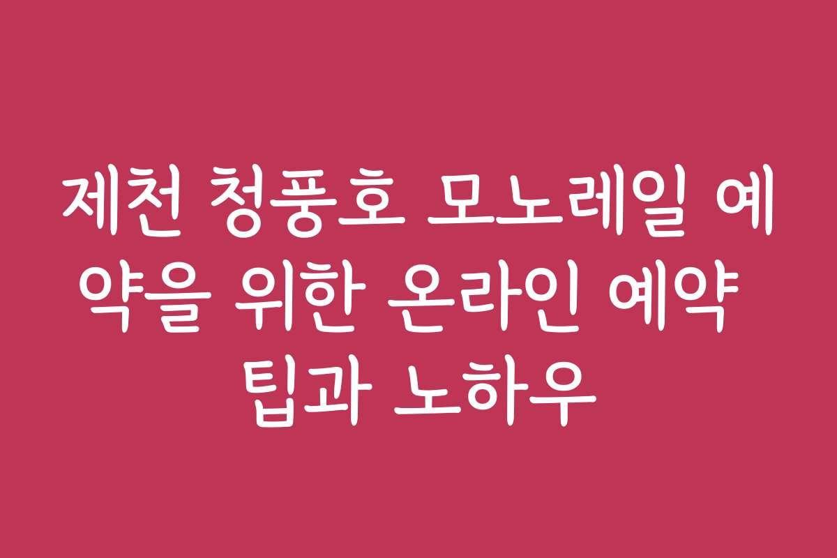 제천 청풍호 모노레일 예약을 위한 온라인 예약 팁과 노하우