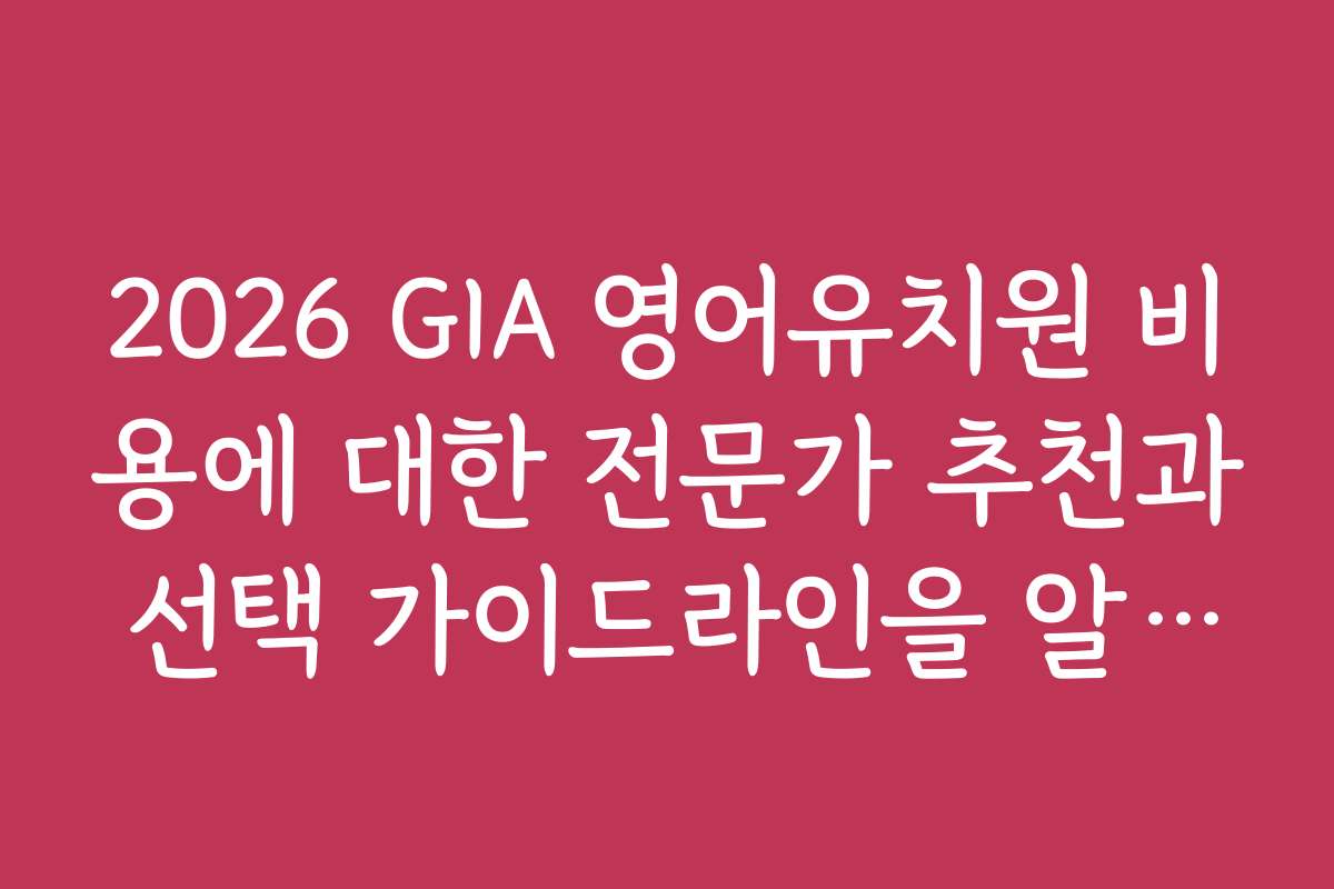 2026 GIA 영어유치원 비용에 대한 전문가 추천과 선택 가이드라인을 알려 주세요
