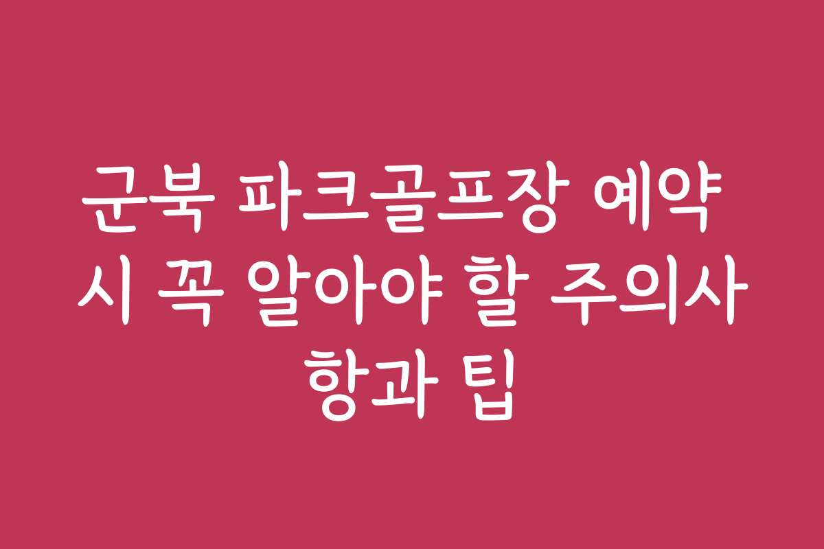 군북 파크골프장 예약 시 꼭 알아야 할 주의사항과 팁