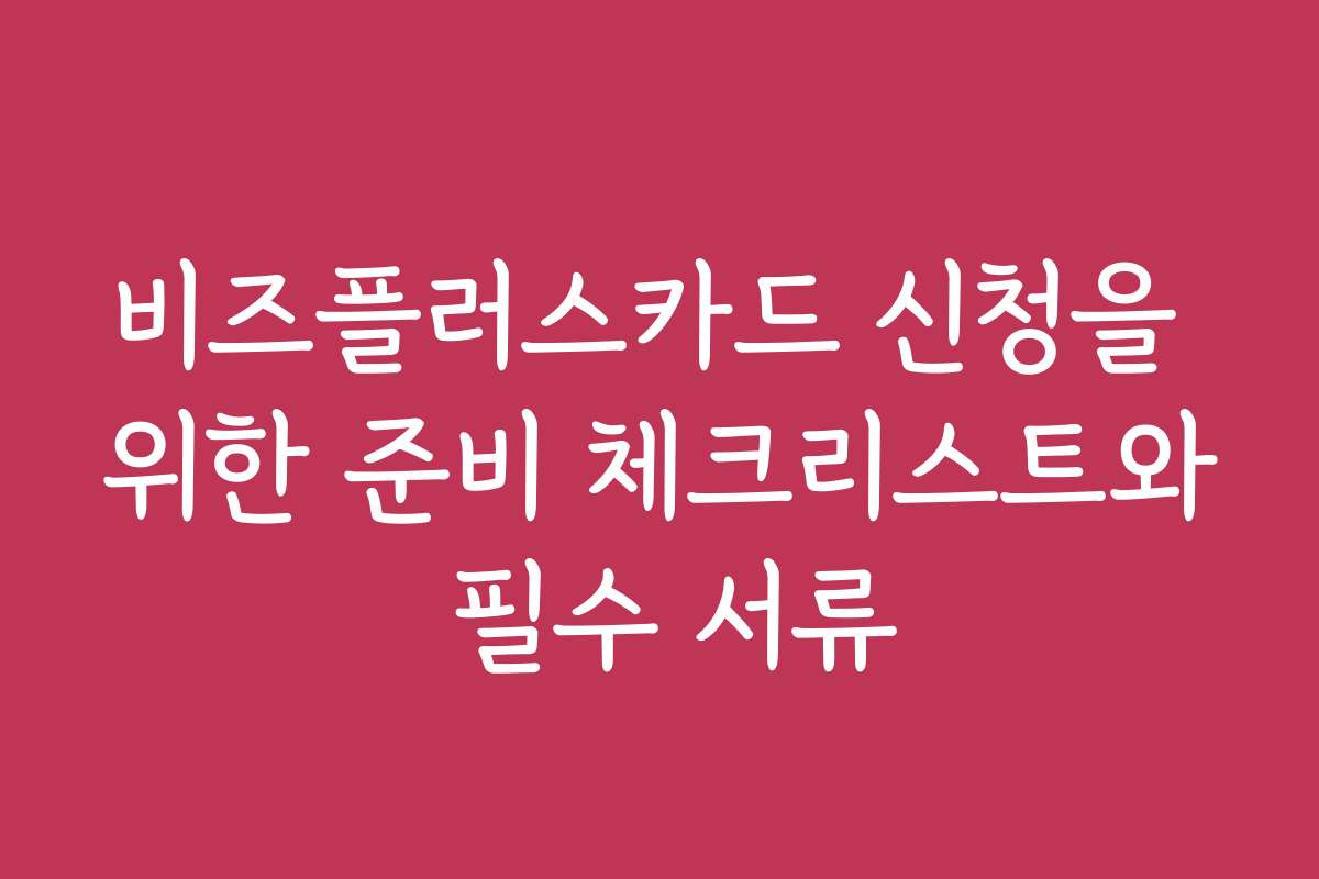 비즈플러스카드 신청을 위한 준비 체크리스트와 필수 서류