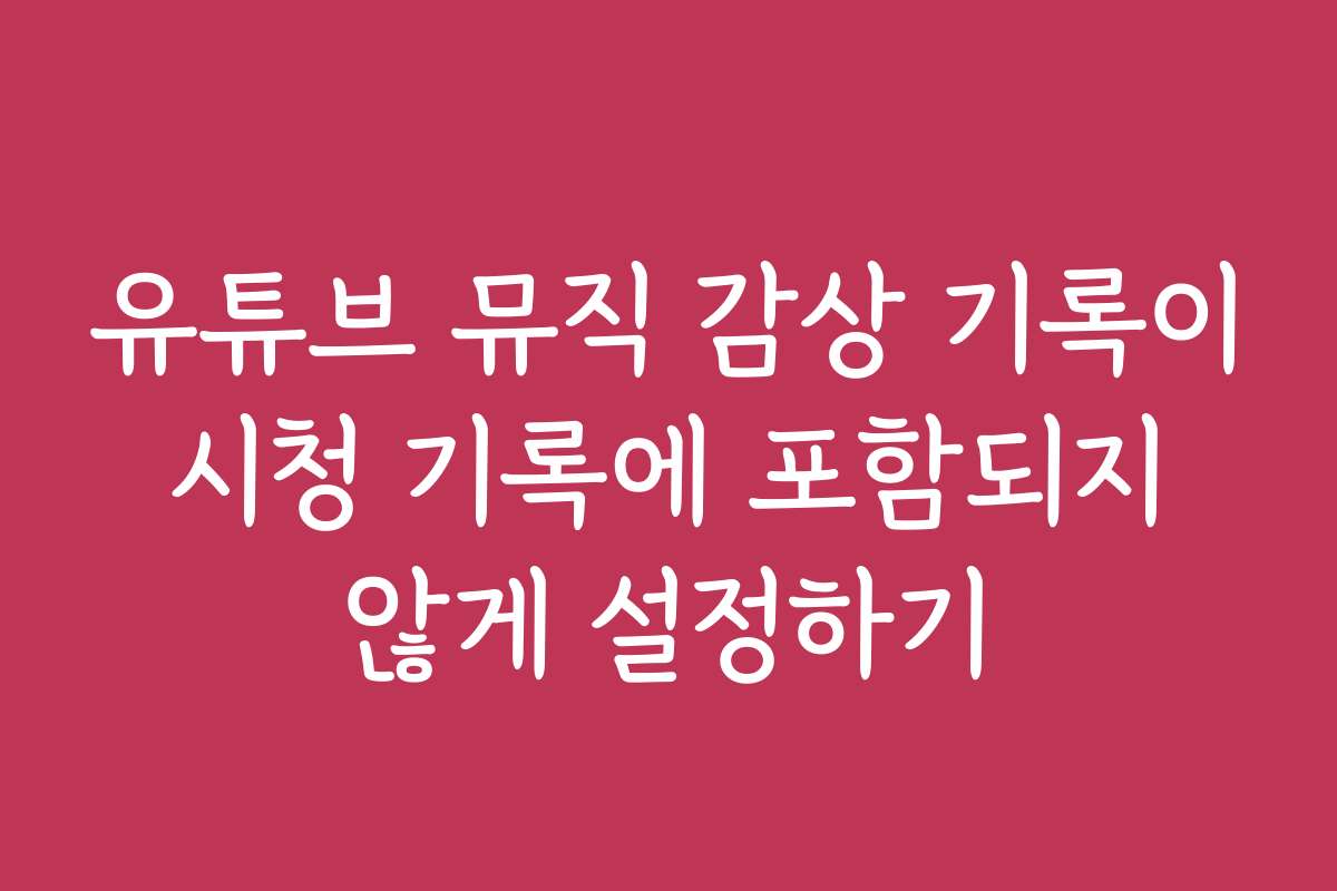 유튜브 뮤직 감상 기록이 시청 기록에 포함되지 않게 설정하기