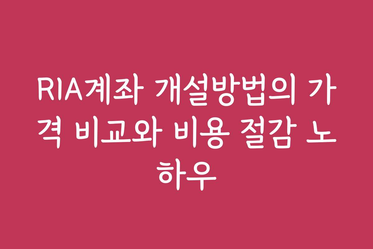 RIA계좌 개설방법의 가격 비교와 비용 절감 노하우