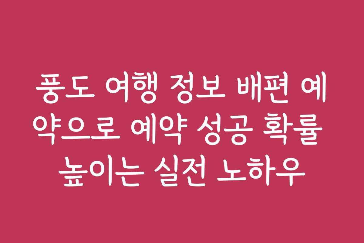 풍도 여행 정보 배편 예약으로 예약 성공 확률 높이는 실전 노하우