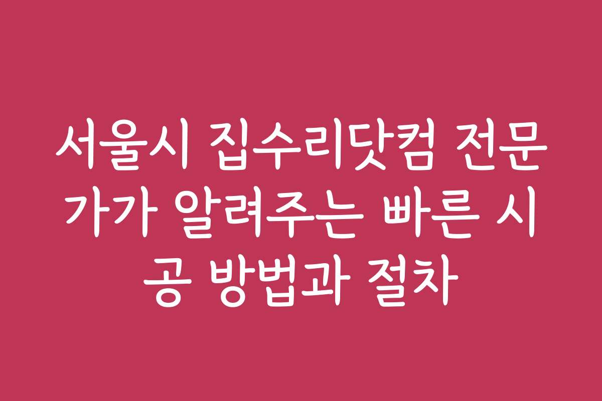서울시 집수리닷컴 전문가가 알려주는 빠른 시공 방법과 절차