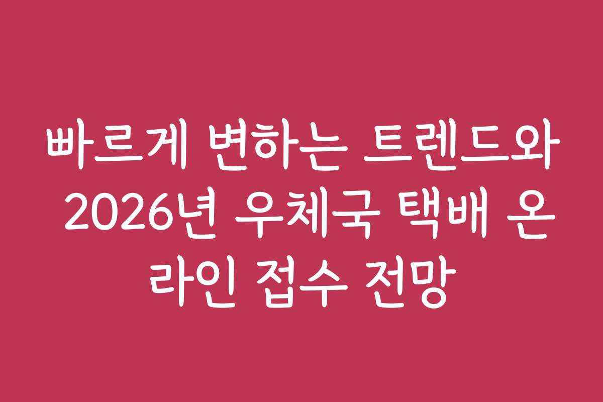 빠르게 변하는 트렌드와 2026년 우체국 택배 온라인 접수 전망