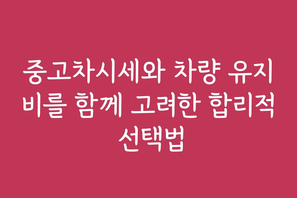 중고차시세와 차량 유지비를 함께 고려한 합리적 선택법
