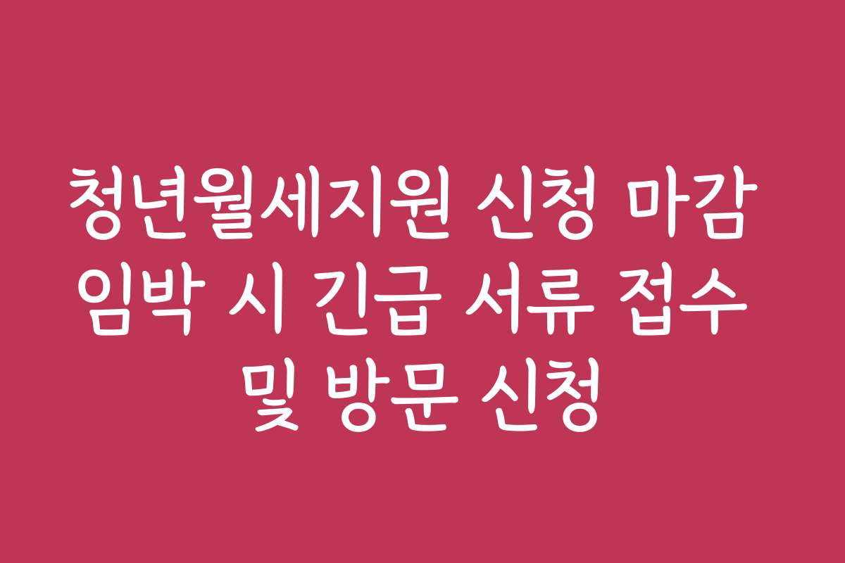 청년월세지원 신청 마감 임박 시 긴급 서류 접수 및 방문 신청