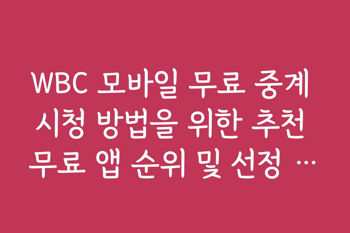 WBC 모바일 무료 중계 시청 방법을 위한 추천 무료 앱 순위 및 선정 기준
