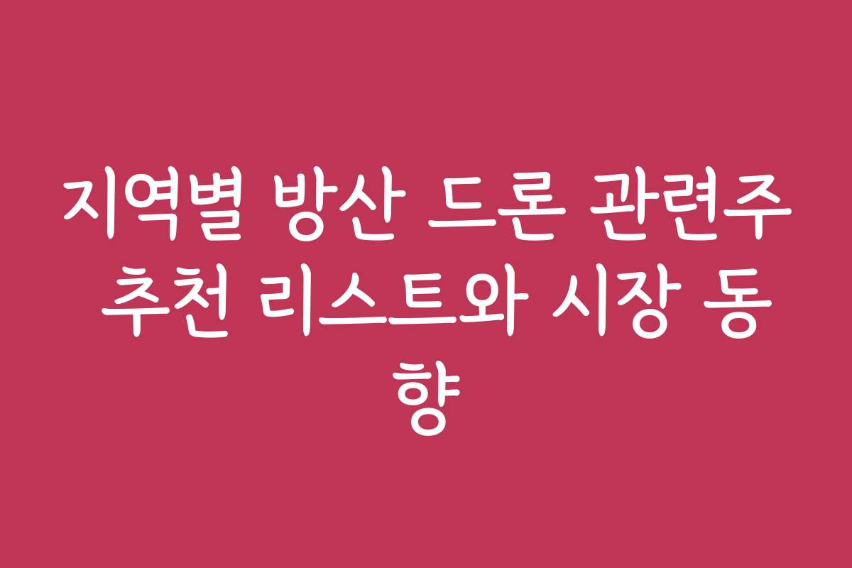 지역별 방산 드론 관련주 추천 리스트와 시장 동향