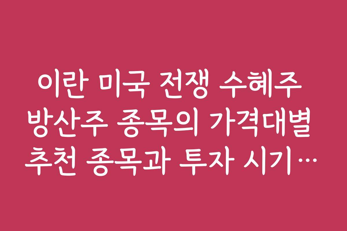 이란 미국 전쟁 수혜주 방산주 종목의 가격대별 추천 종목과 투자 시기 추천