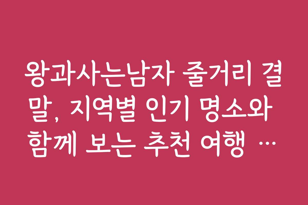 왕과사는남자 줄거리 결말, 지역별 인기 명소와 함께 보는 추천 여행 코스