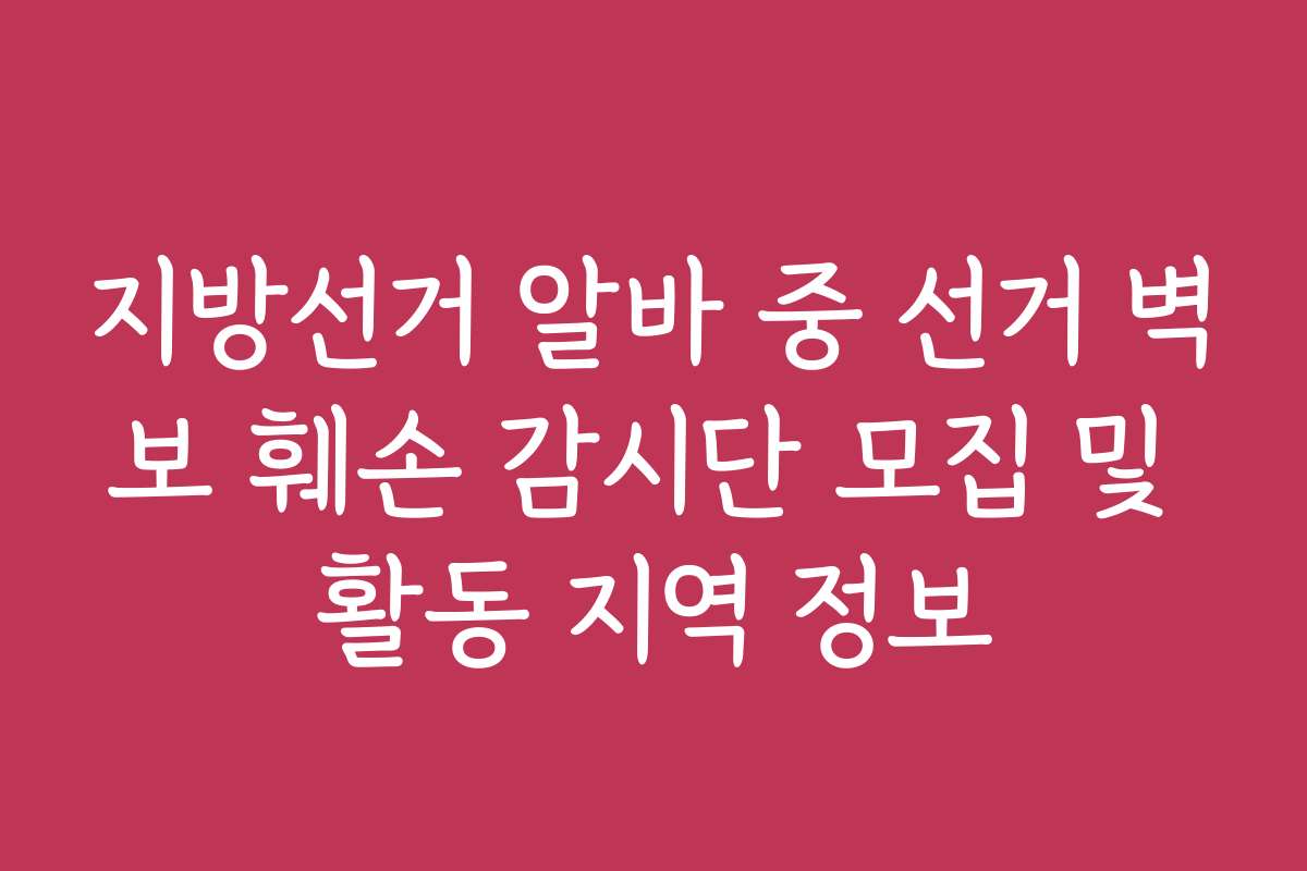 지방선거 알바 중 선거 벽보 훼손 감시단 모집 및 활동 지역 정보