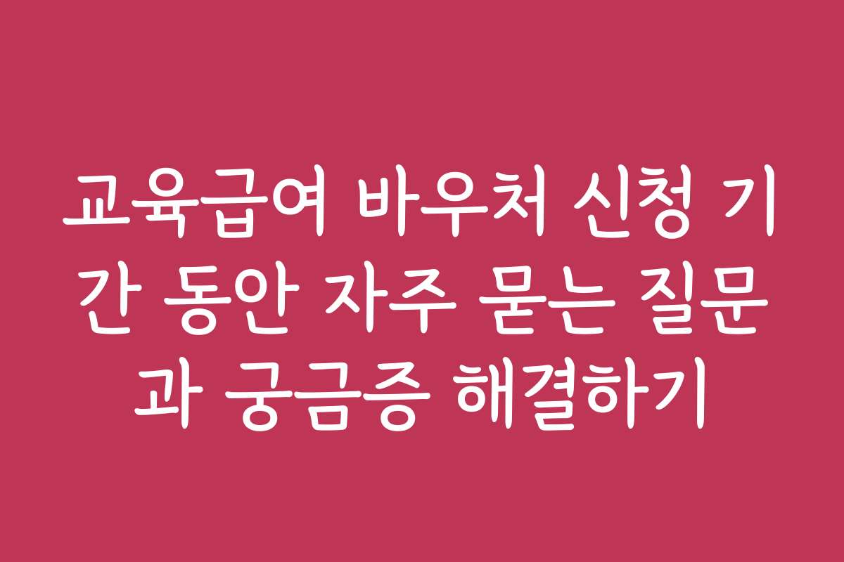 교육급여 바우처 신청 기간 동안 자주 묻는 질문과 궁금증 해결하기