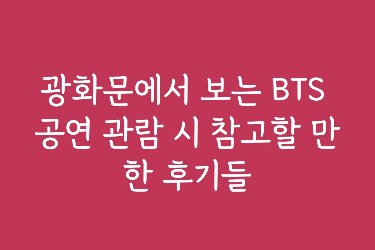 광화문에서 보는 BTS 공연 관람 시 참고할 만한 후기들