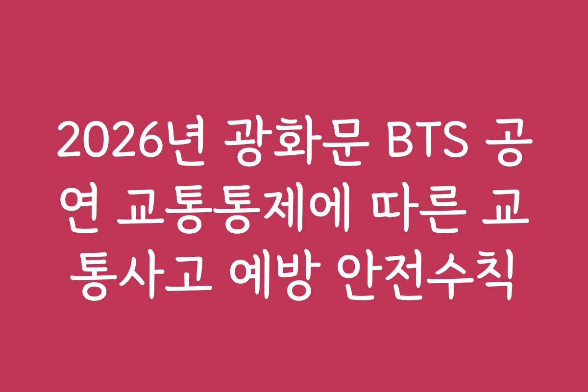 2026년 광화문 BTS 공연 교통통제에 따른 교통사고 예방 안전수칙