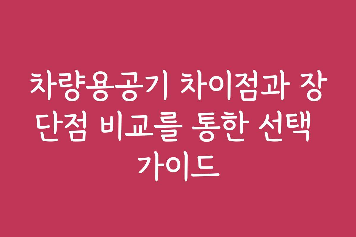 차량용공기 차이점과 장단점 비교를 통한 선택 가이드
