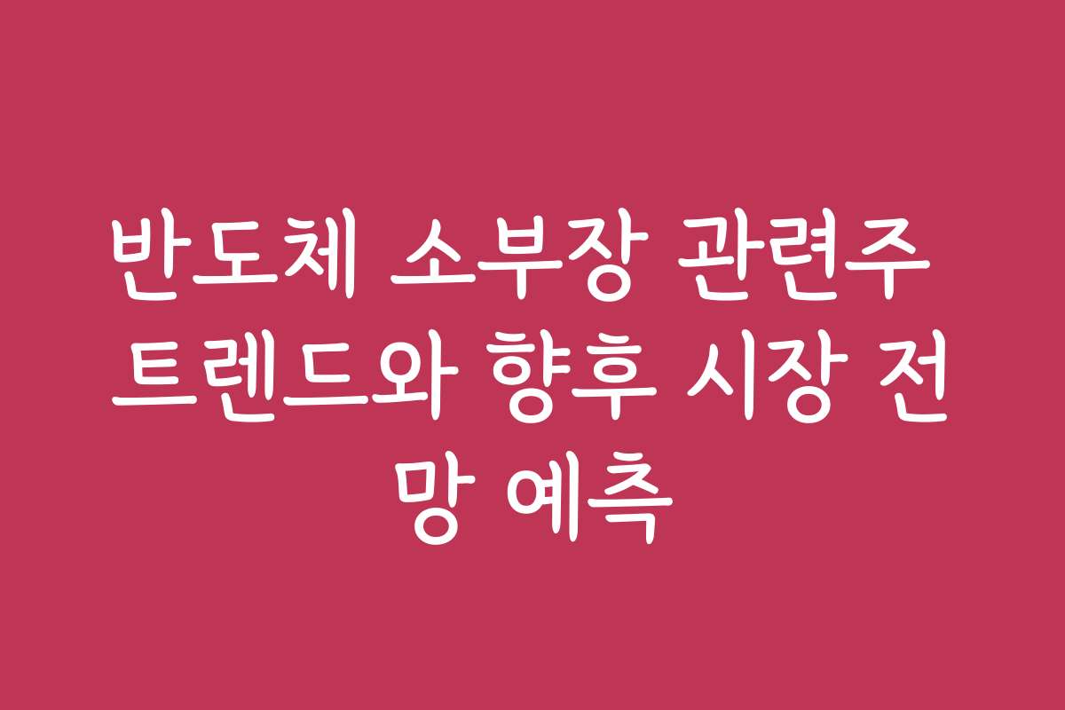 반도체 소부장 관련주 트렌드와 향후 시장 전망 예측