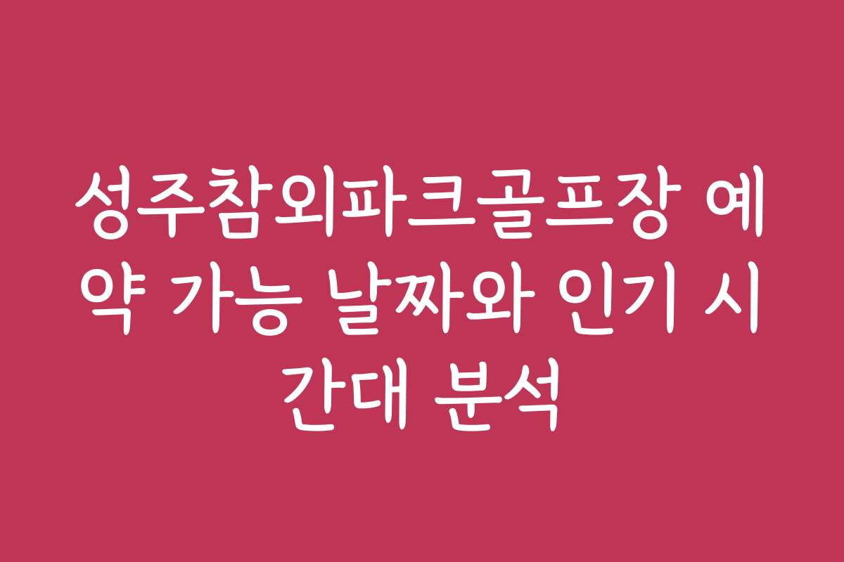 성주참외파크골프장 예약 가능 날짜와 인기 시간대 분석