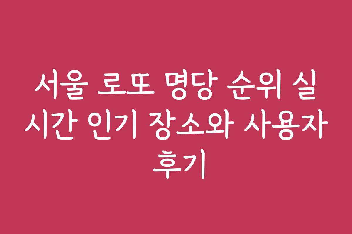 서울 로또 명당 순위 실시간 인기 장소와 사용자 후기