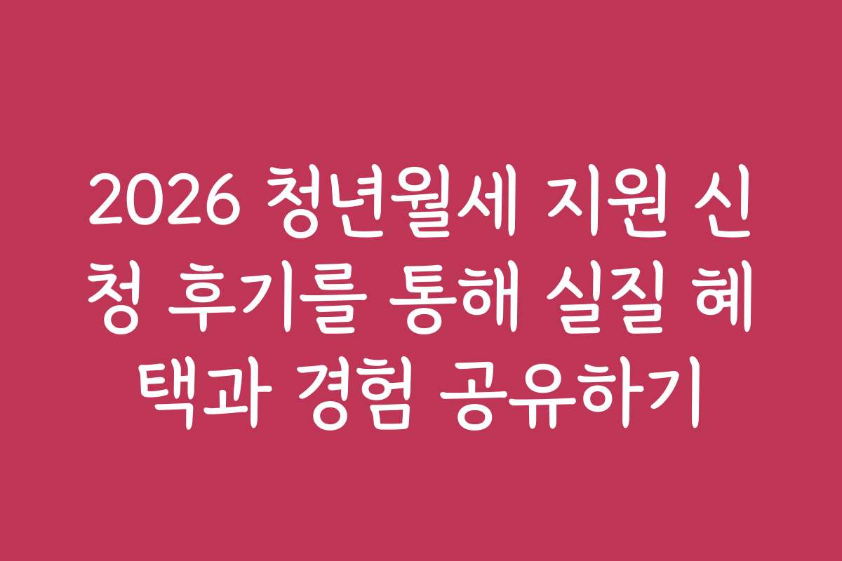 2026 청년월세 지원 신청 후기를 통해 실질 혜택과 경험 공유하기