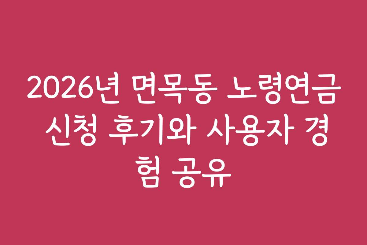2026년 면목동 노령연금 신청 후기와 사용자 경험 공유