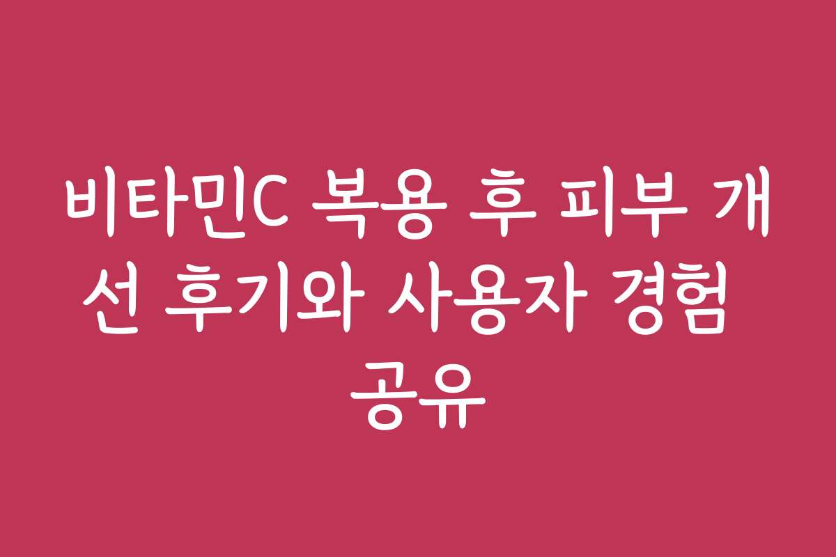 비타민C 복용 후 피부 개선 후기와 사용자 경험 공유
