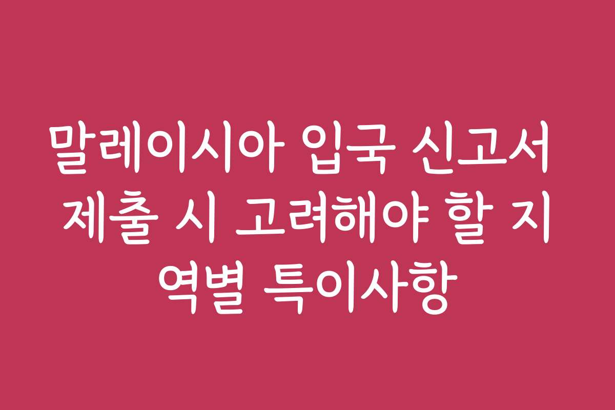 말레이시아 입국 신고서 제출 시 고려해야 할 지역별 특이사항