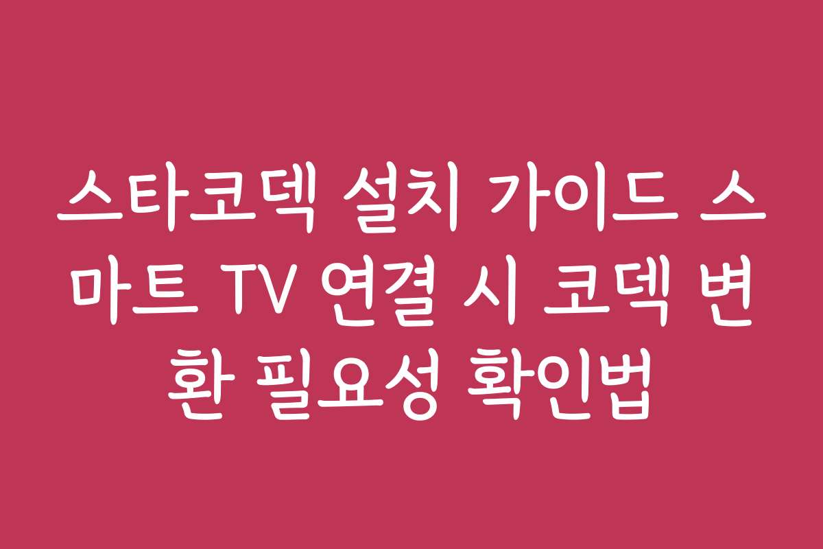 스타코덱 설치 가이드 스마트 TV 연결 시 코덱 변환 필요성 확인법