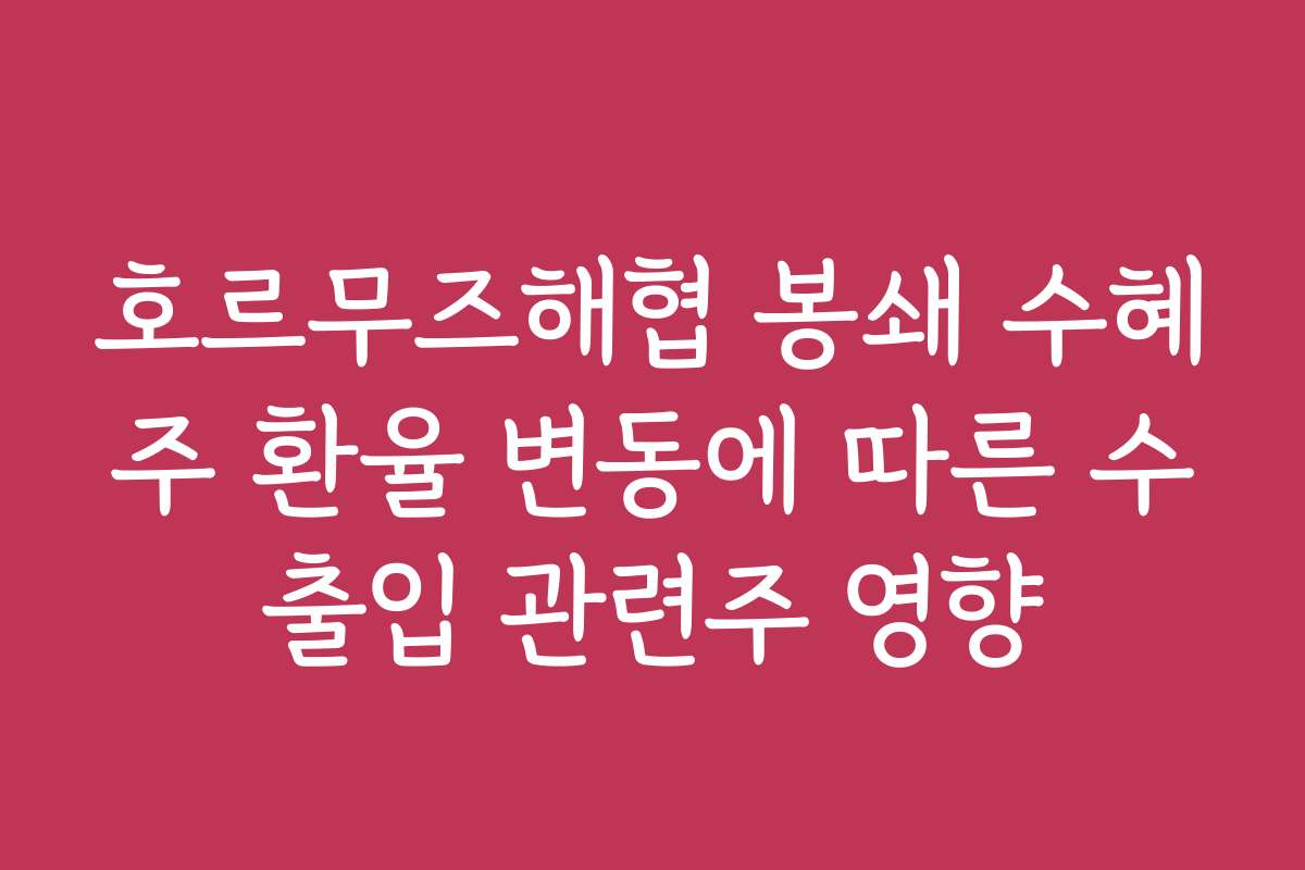 호르무즈해협 봉쇄 수혜주 환율 변동에 따른 수출입 관련주 영향