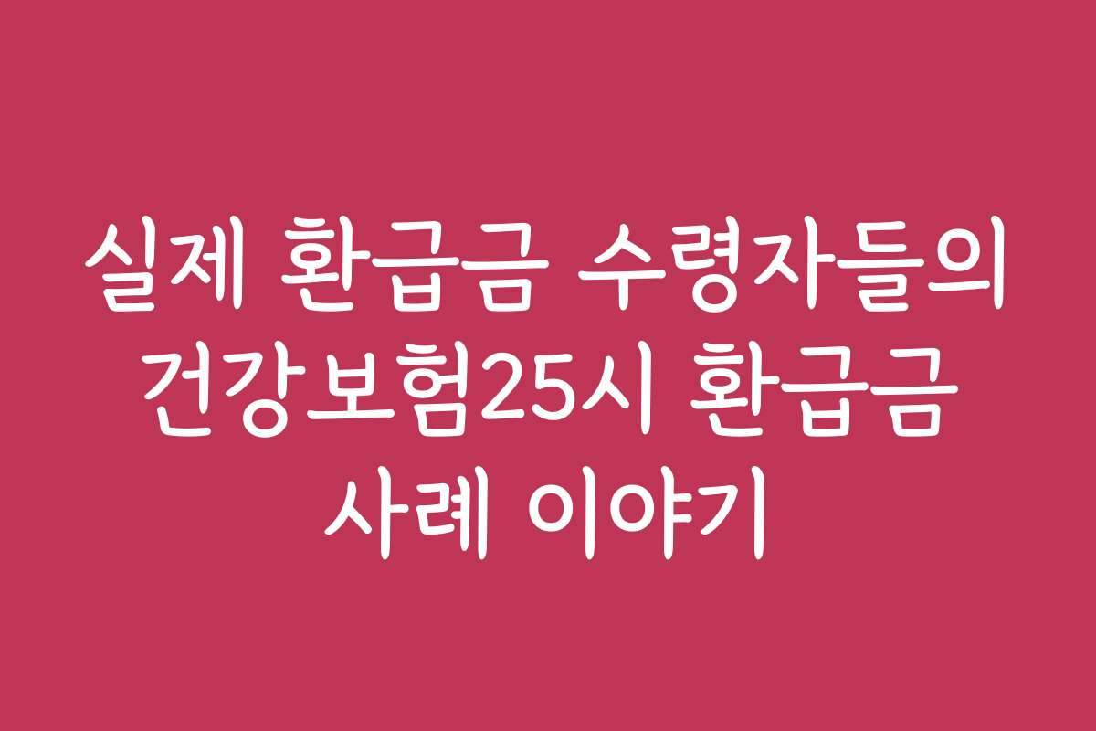 실제 환급금 수령자들의 건강보험25시 환급금 사례 이야기