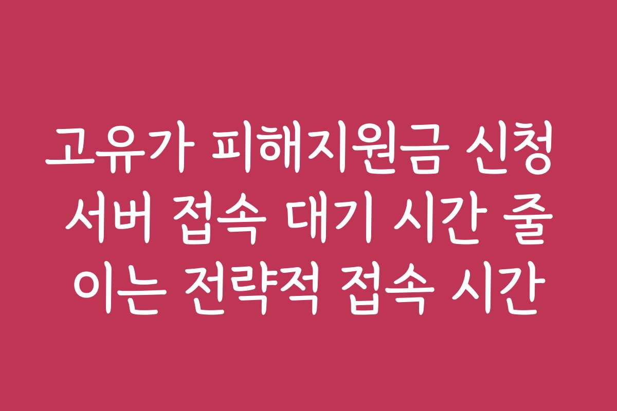고유가 피해지원금 신청 서버 접속 대기 시간 줄이는 전략적 접속 시간