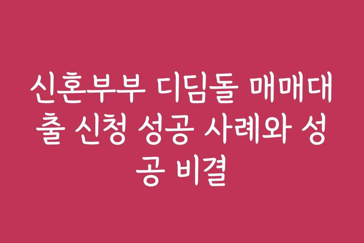 신혼부부 디딤돌 매매대출 신청 성공 사례와 성공 비결