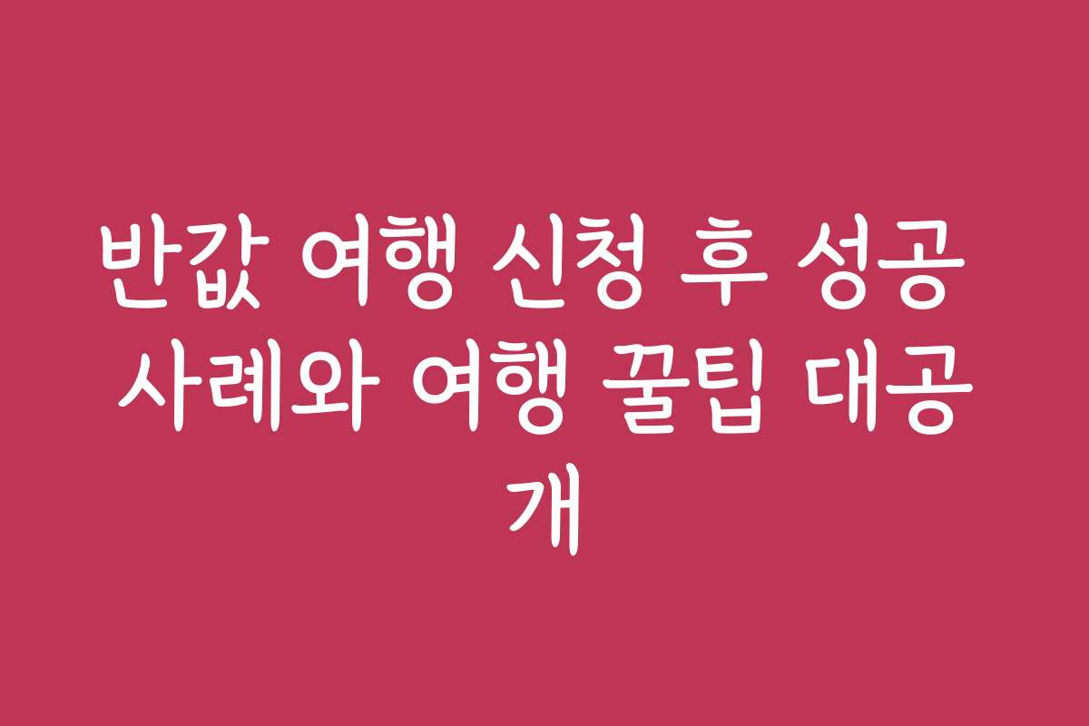 반값 여행 신청 후 성공 사례와 여행 꿀팁 대공개
