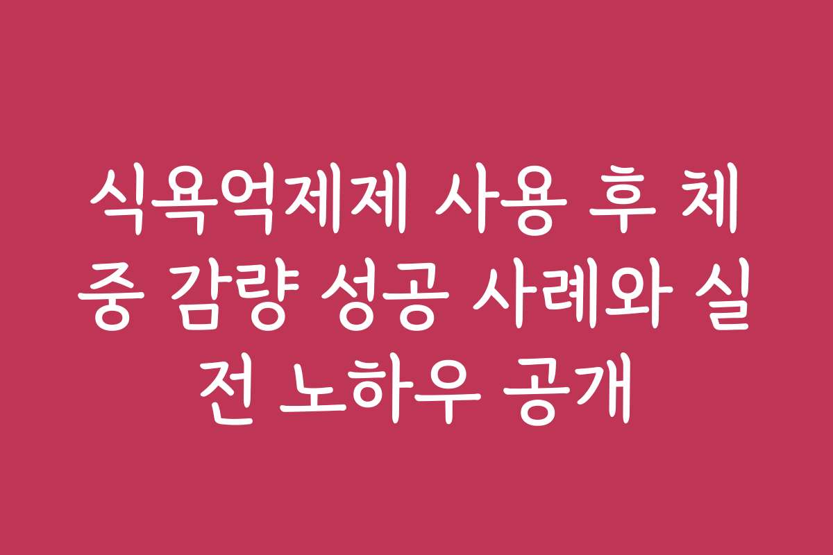 식욕억제제 사용 후 체중 감량 성공 사례와 실전 노하우 공개