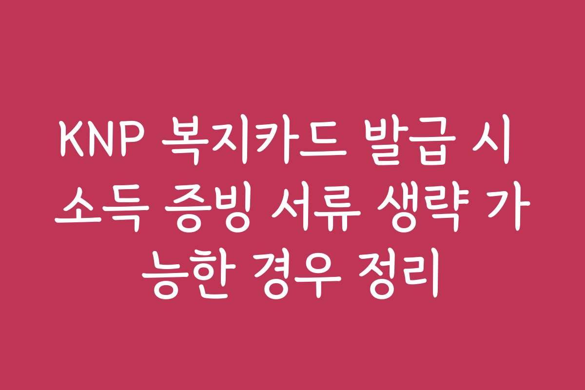 KNP 복지카드 발급 시 소득 증빙 서류 생략 가능한 경우 정리