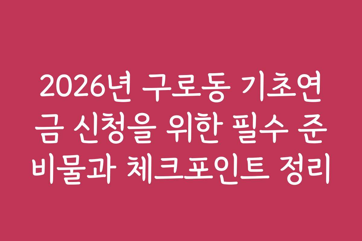 2026년 구로동 기초연금 신청을 위한 필수 준비물과 체크포인트 정리