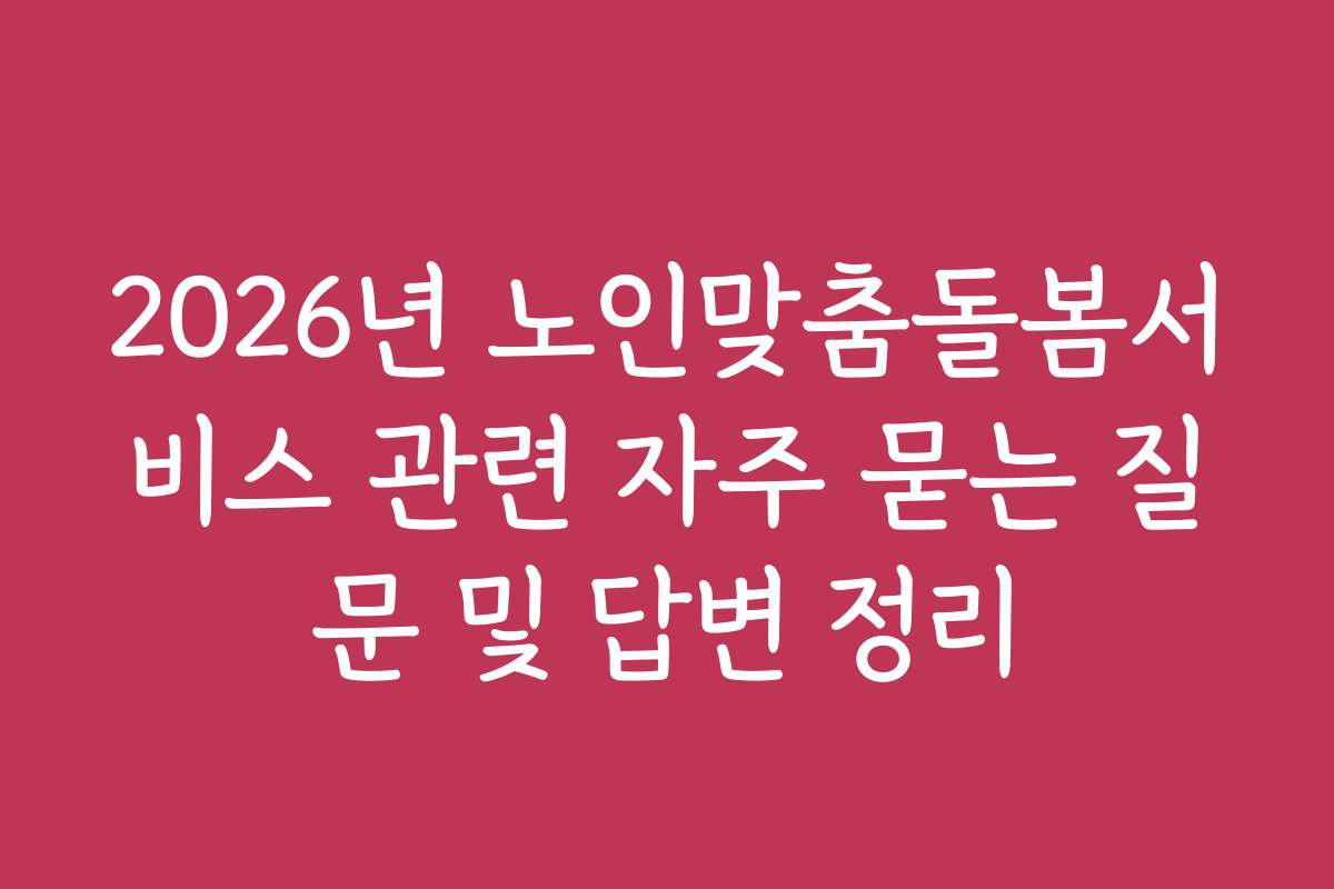 2026년 노인맞춤돌봄서비스 관련 자주 묻는 질문 및 답변 정리