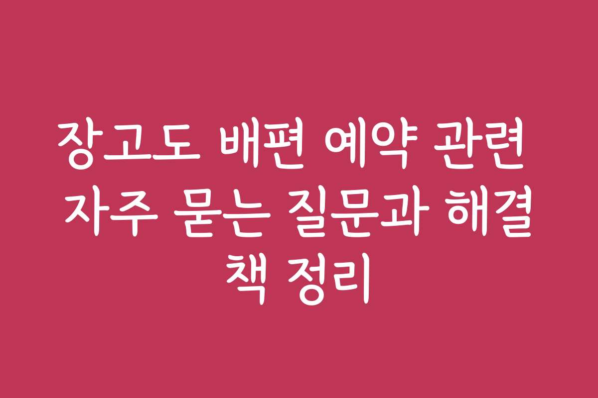 장고도 배편 예약 관련 자주 묻는 질문과 해결책 정리