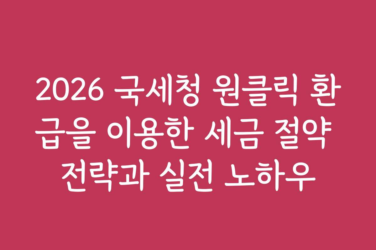 2026 국세청 원클릭 환급을 이용한 세금 절약 전략과 실전 노하우