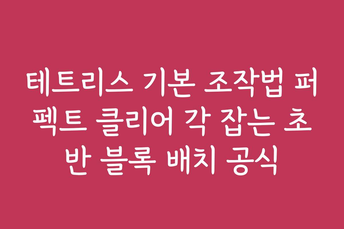 테트리스 기본 조작법 퍼펙트 클리어 각 잡는 초반 블록 배치 공식