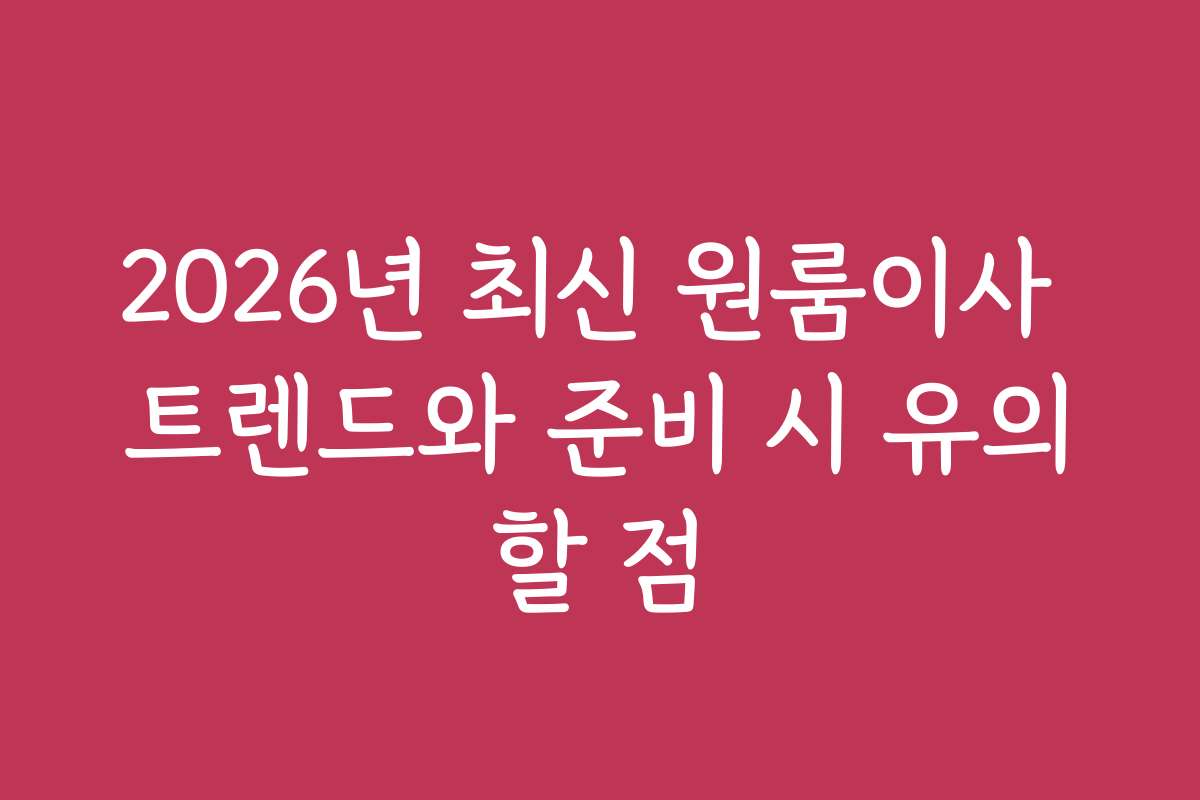 2026년 최신 원룸이사 트렌드와 준비 시 유의할 점